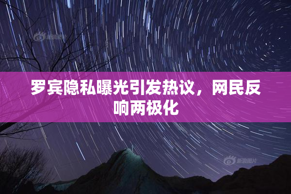 罗宾隐私曝光引发热议，网民反响两极化