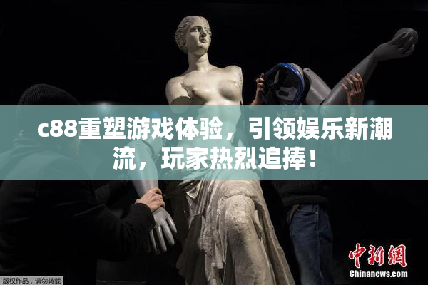 c88重塑游戏体验，引领娱乐新潮流，玩家热烈追捧！
