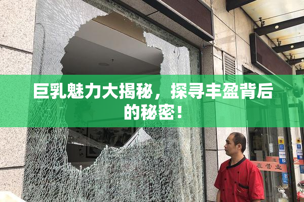巨乳魅力大揭秘，探寻丰盈背后的秘密！