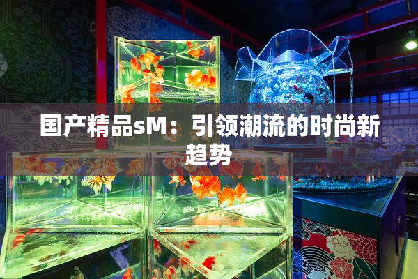 国产精品sM：引领潮流的时尚新趋势