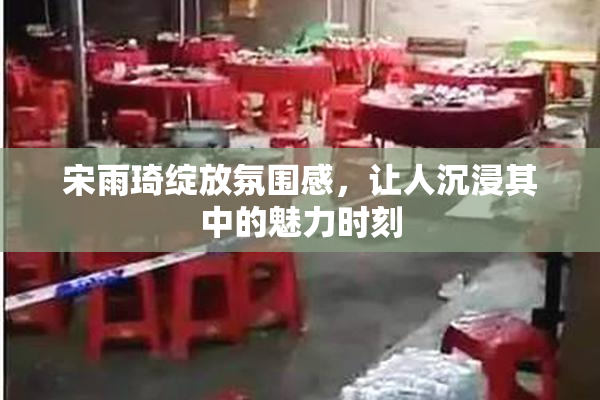 宋雨琦绽放氛围感，让人沉浸其中的魅力时刻
