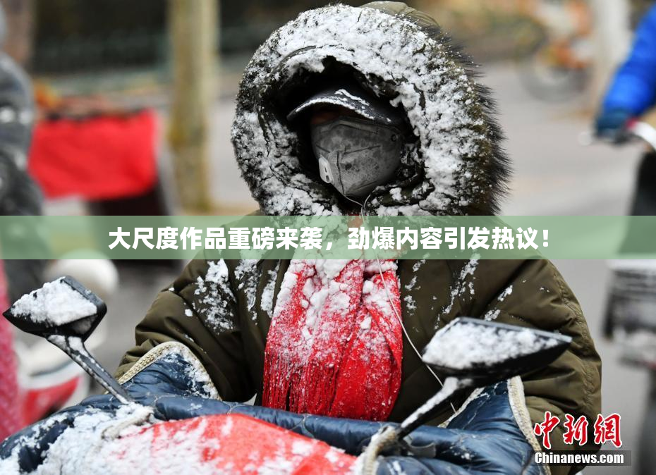 大尺度作品重磅来袭，劲爆内容引发热议！