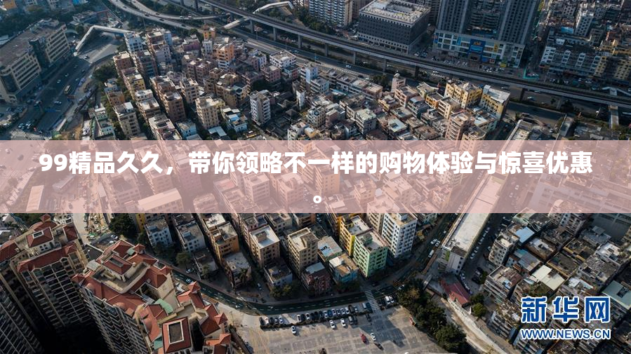 99精品久久，带你领略不一样的购物体验与惊喜优惠。