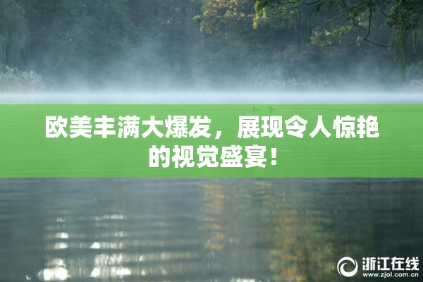 欧美丰满大爆发，展现令人惊艳的视觉盛宴！