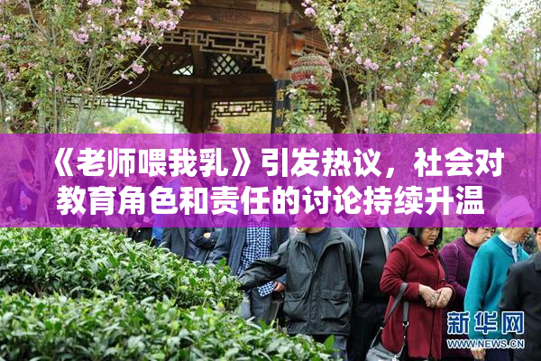 《老师喂我乳》引发热议，社会对教育角色和责任的讨论持续升温