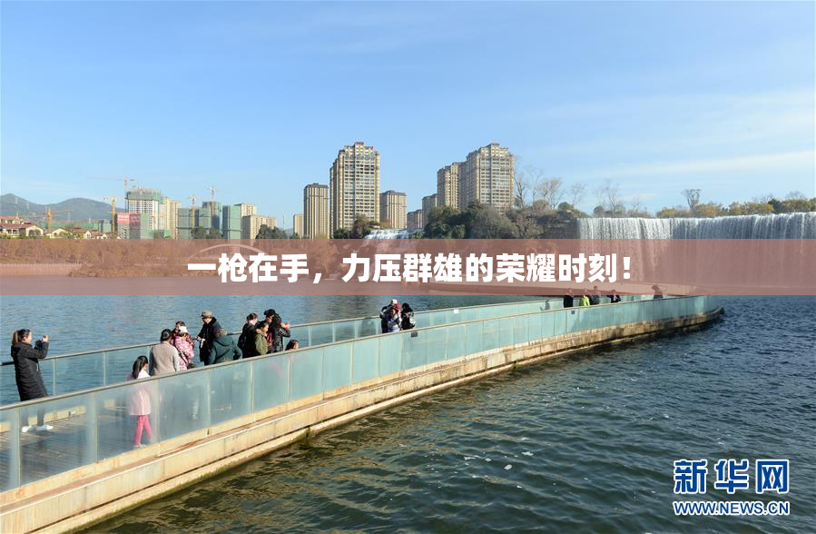 一枪在手，力压群雄的荣耀时刻！