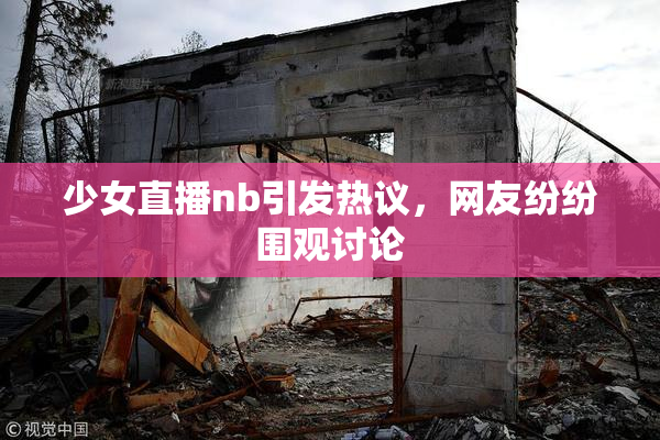 少女直播nb引发热议，网友纷纷围观讨论