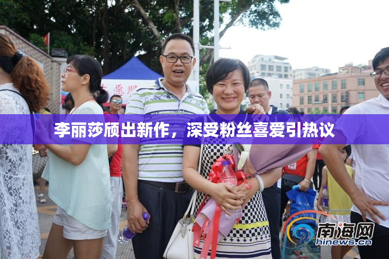 李丽莎颀出新作，深受粉丝喜爱引热议