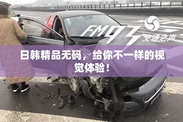 日韩精品无码，给你不一样的视觉体验！