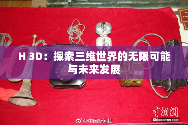 H 3D：探索三维世界的无限可能与未来发展