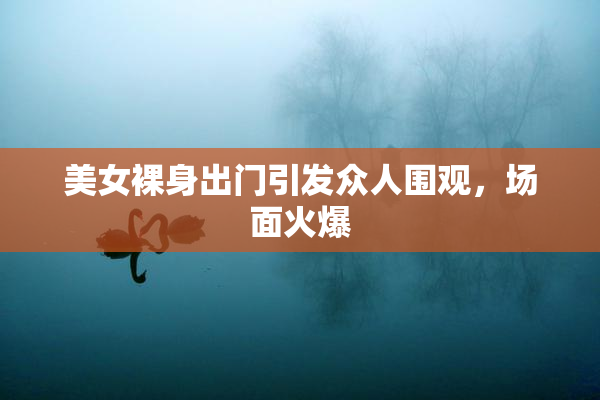 美女裸身出门引发众人围观，场面火爆