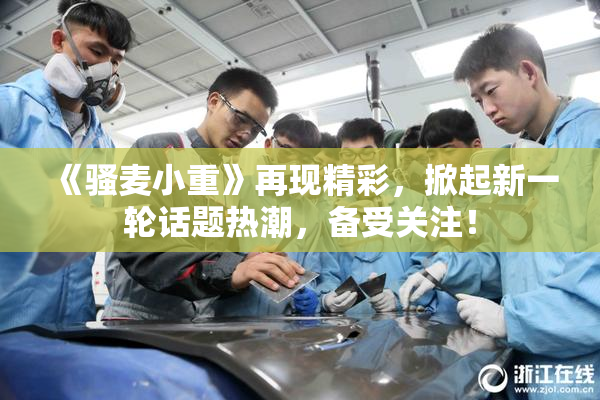 《骚麦小重》再现精彩，掀起新一轮话题热潮，备受关注！