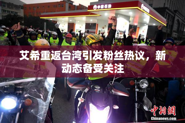 艾希重返台湾引发粉丝热议，新动态备受关注