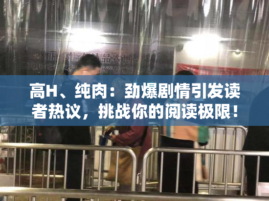 高H、纯肉：劲爆剧情引发读者热议，挑战你的阅读极限！