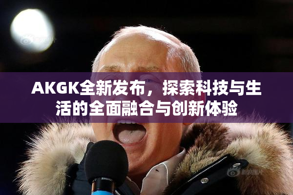AKGK全新发布，探索科技与生活的全面融合与创新体验