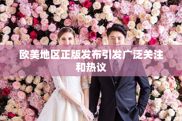 欧美地区正版发布引发广泛关注和热议