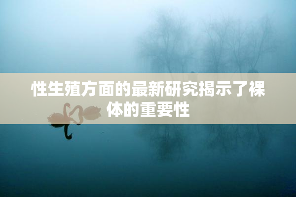 性生殖方面的最新研究揭示了裸体的重要性