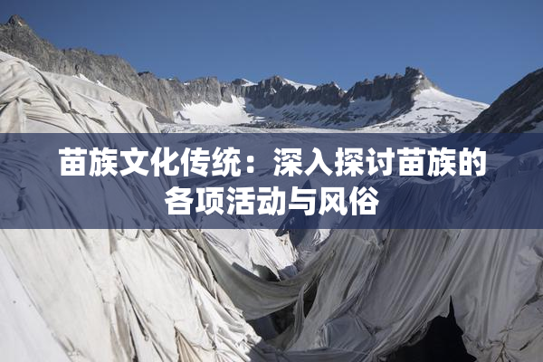 苗族文化传统：深入探讨苗族的各项活动与风俗