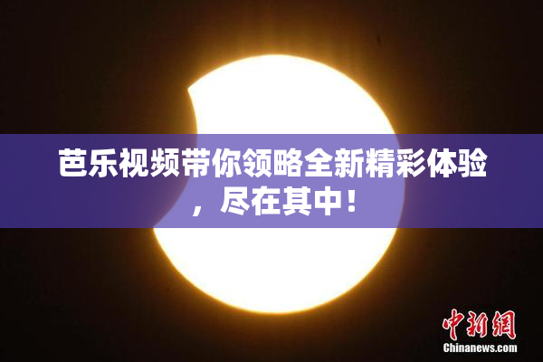 芭乐视频带你领略全新精彩体验，尽在其中！