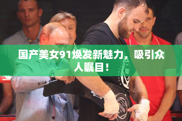 国产美女91焕发新魅力，吸引众人瞩目！