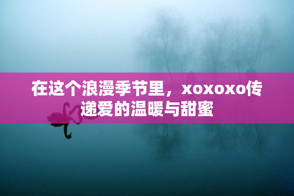 在这个浪漫季节里，xoxoxo传递爱的温暖与甜蜜