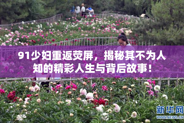 91少妇重返荧屏，揭秘其不为人知的精彩人生与背后故事！