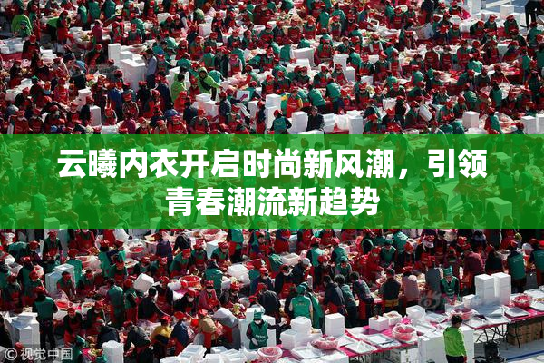 云曦内衣开启时尚新风潮，引领青春潮流新趋势
