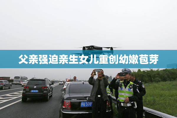 父亲强迫亲生女儿重创幼嫩苞芽