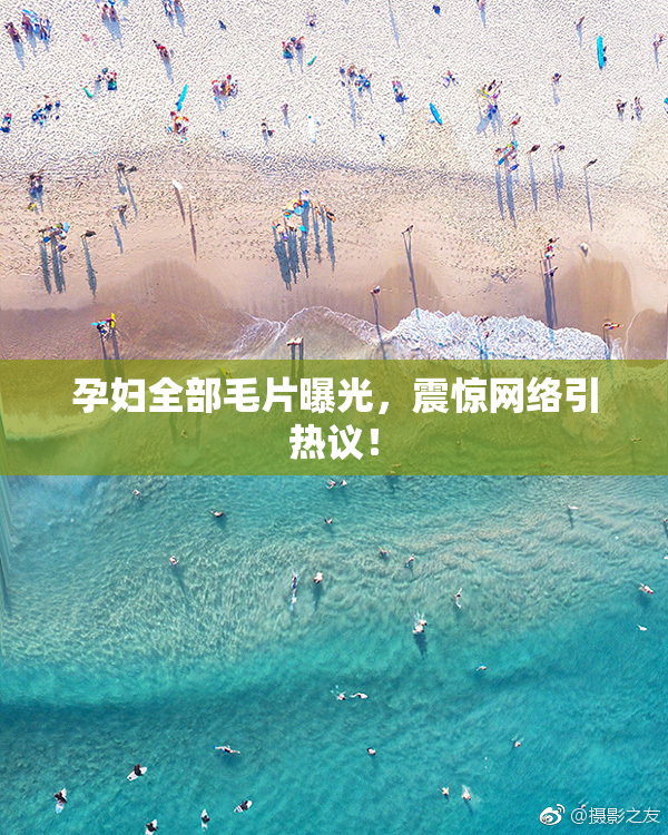 孕妇全部毛片曝光，震惊网络引热议！