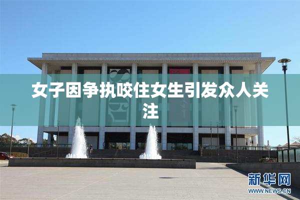 女子因争执咬住女生引发众人关注