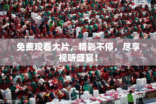 免费观看大片，精彩不停，尽享视听盛宴！