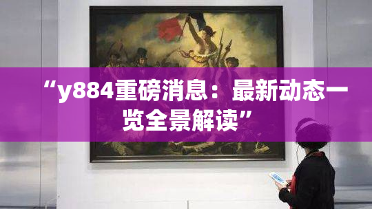 “y884重磅消息：最新动态一览全景解读”