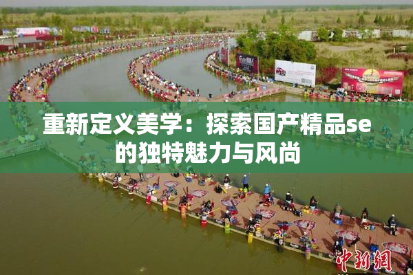 重新定义美学：探索国产精品se的独特魅力与风尚