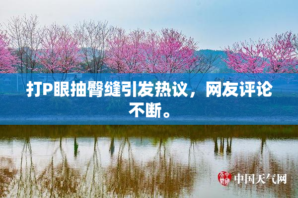 打P眼抽臀缝引发热议，网友评论不断。