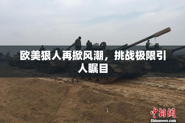 欧美狠人再掀风潮，挑战极限引人瞩目