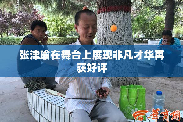 张津瑜在舞台上展现非凡才华再获好评