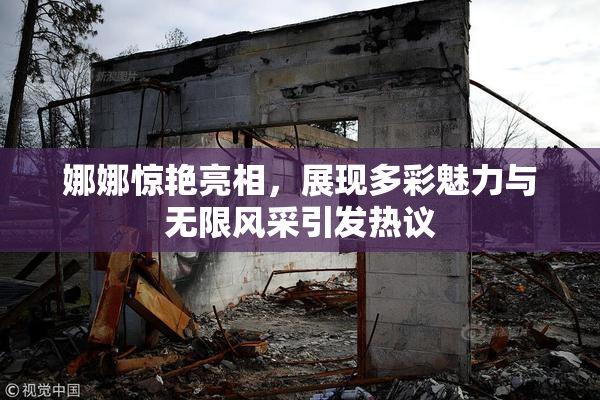 娜娜惊艳亮相，展现多彩魅力与无限风采引发热议