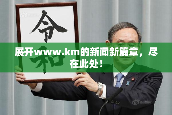 展开www.km的新闻新篇章，尽在此处！