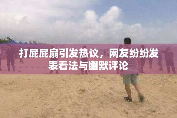 打屁屁扇引发热议，网友纷纷发表看法与幽默评论