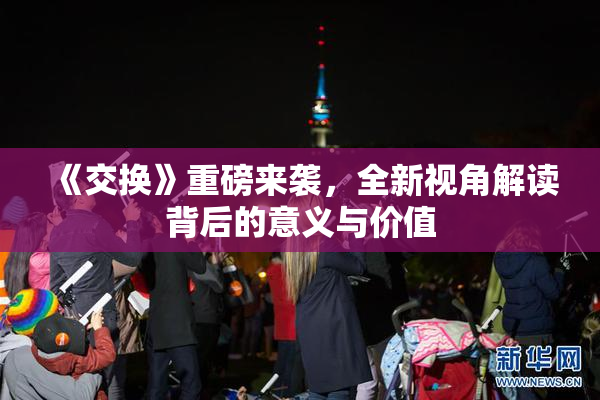 《交换》重磅来袭，全新视角解读背后的意义与价值