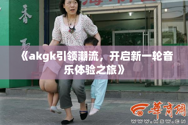 《akgk引领潮流，开启新一轮音乐体验之旅》