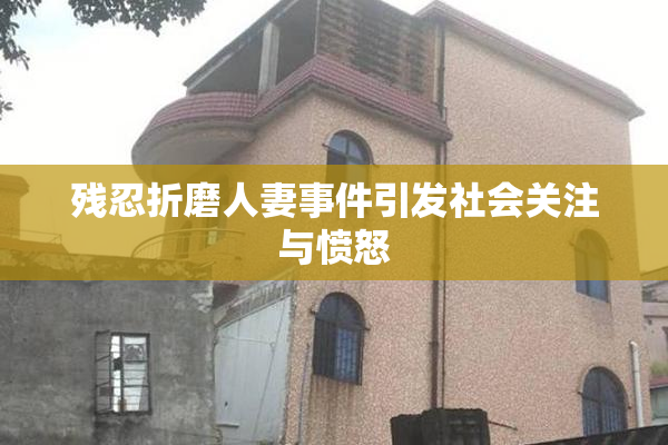 残忍折磨人妻事件引发社会关注与愤怒