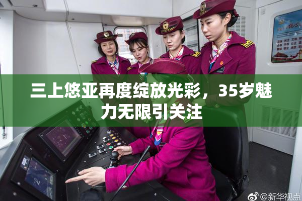 三上悠亚再度绽放光彩，35岁魅力无限引关注