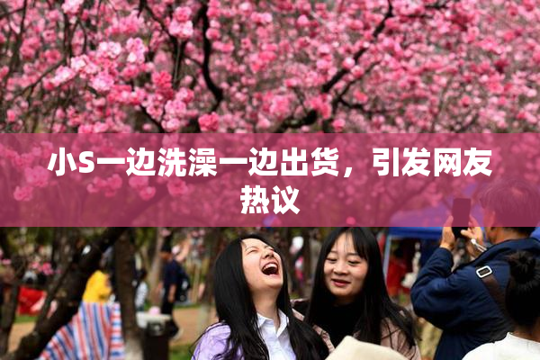 小S一边洗澡一边出货，引发网友热议