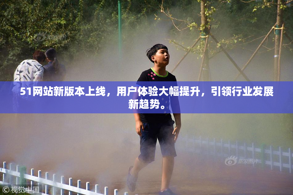51网站新版本上线，用户体验大幅提升，引领行业发展新趋势。