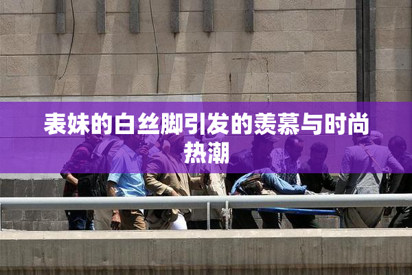 表妹的白丝脚引发的羡慕与时尚热潮