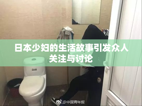 日本少妇的生活故事引发众人关注与讨论