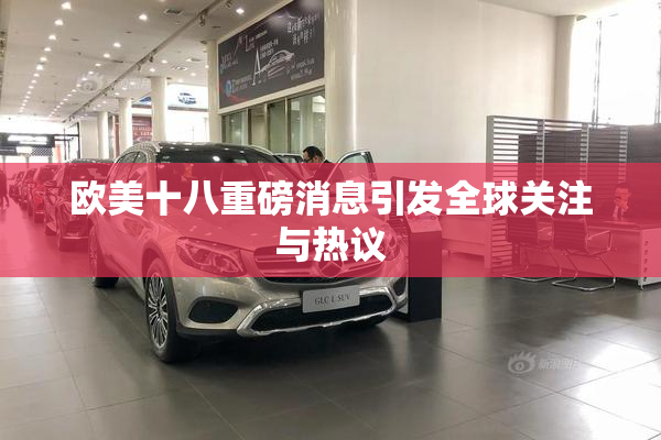 欧美十八重磅消息引发全球关注与热议