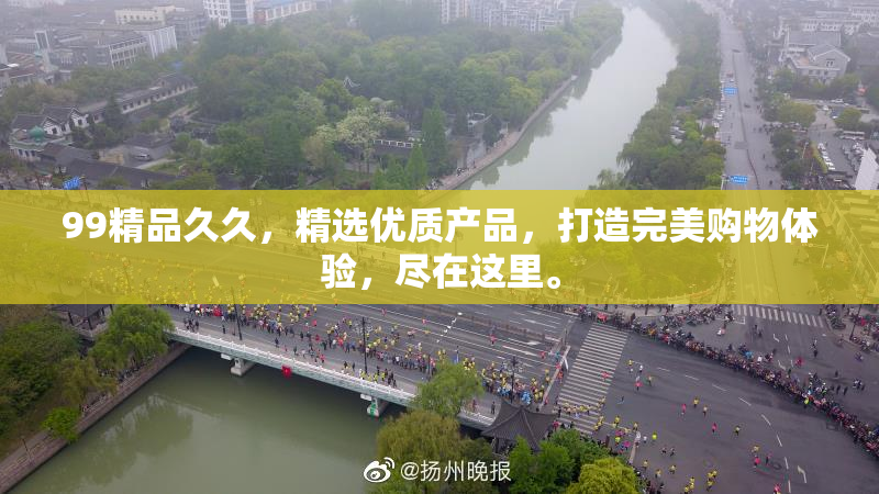 99精品久久，精选优质产品，打造完美购物体验，尽在这里。