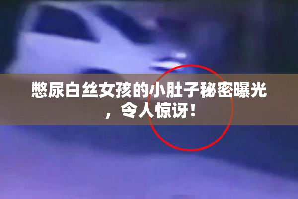 憋尿白丝女孩的小肚子秘密曝光，令人惊讶！